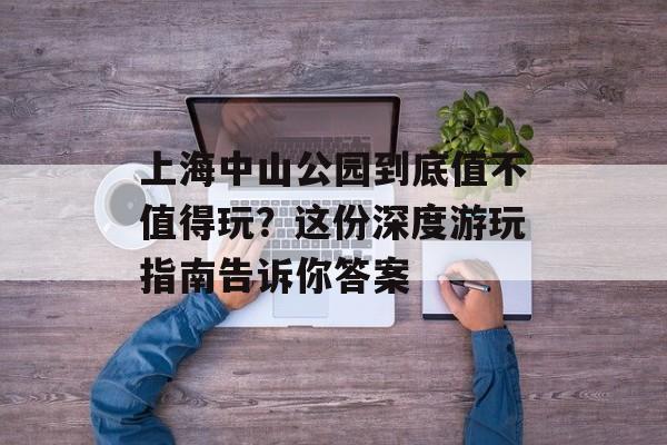 上海中山公园到底值不值得玩？这份深度游玩指南告诉你答案-第1张图片-