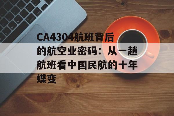 CA4304航班背后的航空业密码：从一趟航班看中国民航的十年蝶变-第1张图片-