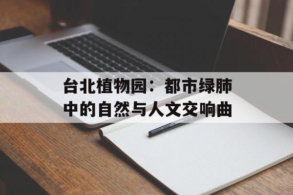 台北植物园：都市绿肺中的自然与人文交响曲-第1张图片-