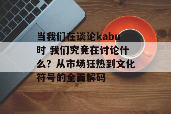 当我们在谈论kabu时 我们究竟在讨论什么？从市场狂热到文化符号的全面解码-第1张图片-