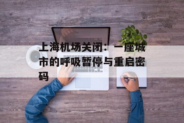 上海机场关闭：一座城市的呼吸暂停与重启密码-第1张图片-