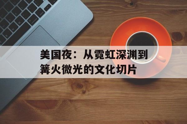 美国夜:从霓虹深渊到篝火微光的文化切片-第1张图片- 美国夜:从霓虹深渊到篝火微光的文化切片-第1张图片-