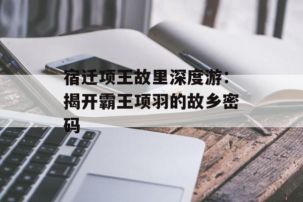 宿迁项王故里深度游：揭开霸王项羽的故乡密码-第1张图片-