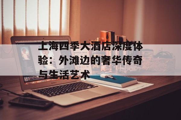上海四季大酒店深度体验：外滩边的奢华传奇与生活艺术-第1张图片-