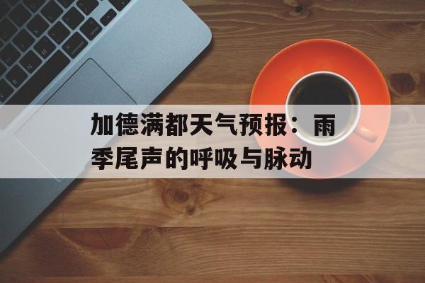 加德满都天气预报：雨季尾声的呼吸与脉动-第1张图片-