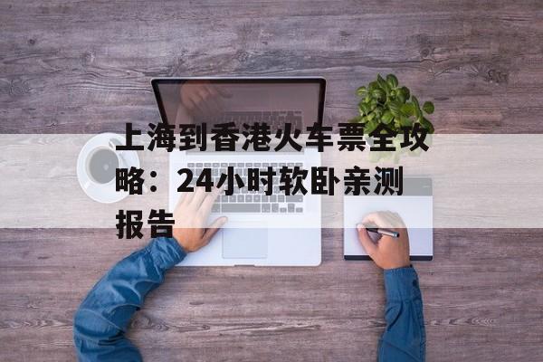 上海到香港火车票全攻略：24小时软卧亲测报告-第1张图片-