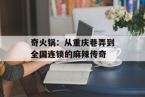 奇火锅：从重庆巷弄到全国连锁的麻辣传奇-第1张图片-
