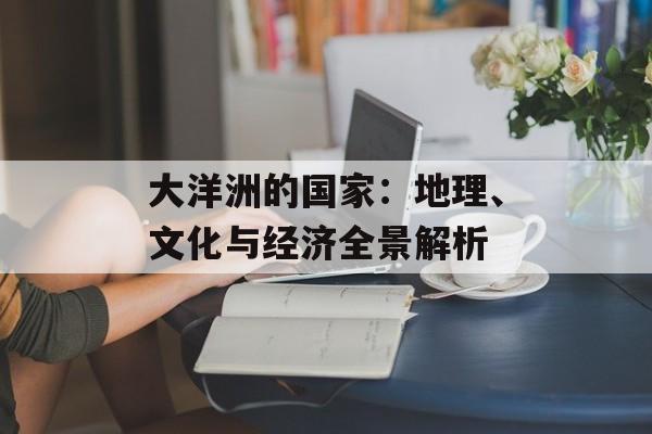 大洋洲的国家:地理、文化与经济全景解析-第1张图片- 大洋洲的国家:地理、文化与经济全景解析-第1张图片-