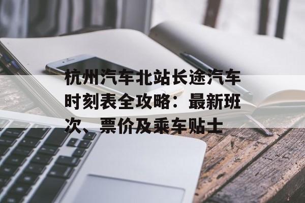 杭州汽车北站长途汽车时刻表全攻略：最新班次、票价及乘车贴士-第1张图片-