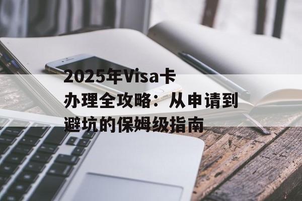 2025年Visa卡办理全攻略：从申请到避坑的保姆级指南-第1张图片-