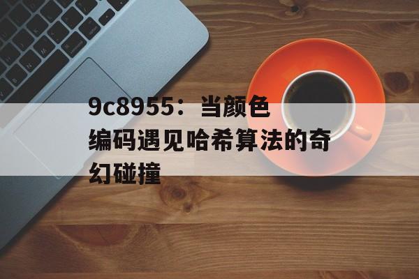 9c8955:当颜色编码遇见哈希算法的奇幻碰撞-第1张图片- 9c8955:当颜色编码遇见哈希算法的奇幻碰撞-第1张图片-