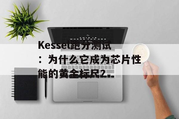Kessel跑分测试：为什么它成为芯片性能的黄金标尺？-第1张图片-