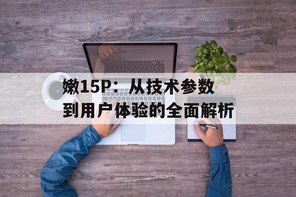 嫩15P：从技术参数到用户体验的全面解析-第1张图片-