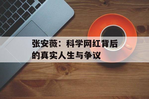 张安薇：科学网红背后的真实人生与争议-第1张图片-