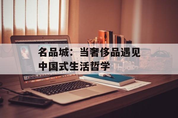 名品城：当奢侈品遇见中国式生活哲学-第1张图片-