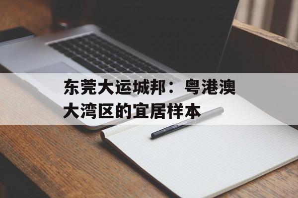 东莞大运城邦：粤港澳大湾区的宜居样本-第1张图片-