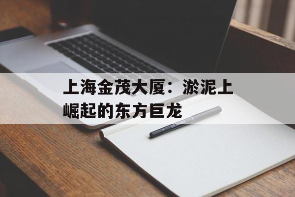 上海金茂大厦：淤泥上崛起的东方巨龙-第1张图片-