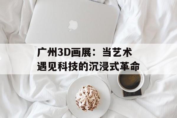 广州3D画展：当艺术遇见科技的沉浸式革命-第1张图片-