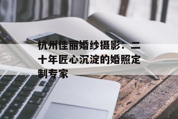 杭州佳丽婚纱摄影：二十年匠心沉淀的婚照定制专家-第1张图片-