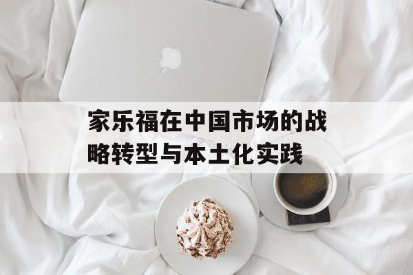家乐福在中国市场的战略转型与本土化实践-第1张图片-