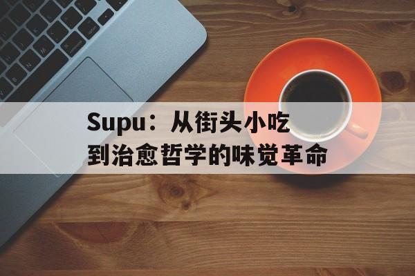 Supu：从街头小吃到治愈哲学的味觉革命-第1张图片-