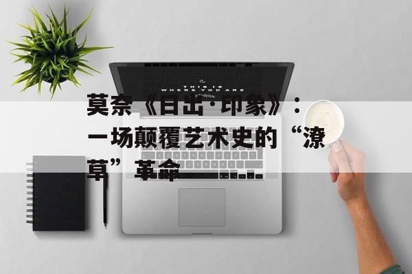 莫奈《日出·印象》：一场颠覆艺术史的“潦草”革命-第1张图片-