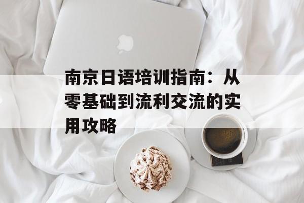 南京日语培训指南：从零基础到流利交流的实用攻略-第1张图片-