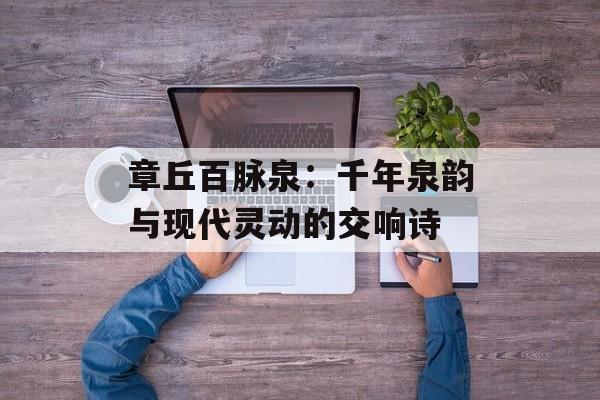 章丘百脉泉：千年泉韵与现代灵动的交响诗-第1张图片-