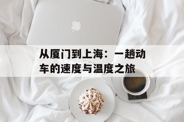 从厦门到上海：一趟动车的速度与温度之旅-第1张图片-