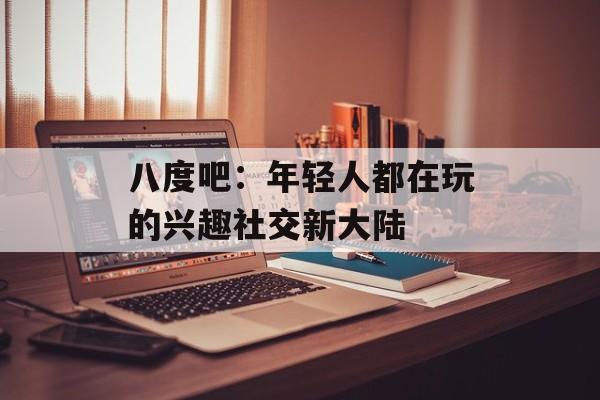 八度吧:年轻人都在玩的兴趣社交新大陆-第1张图片- 八度吧:年轻人都在玩的兴趣社交新大陆-第1张图片-