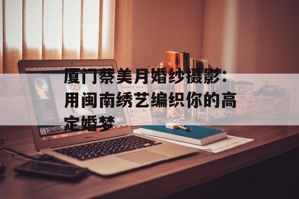 厦门蔡美月婚纱摄影：用闽南绣艺编织你的高定婚梦-第1张图片-