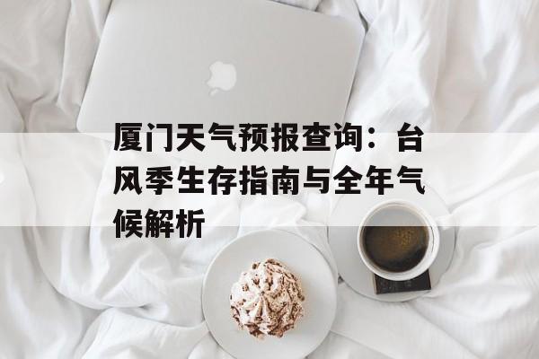 厦门天气预报查询：台风季生存指南与全年气候解析-第1张图片-