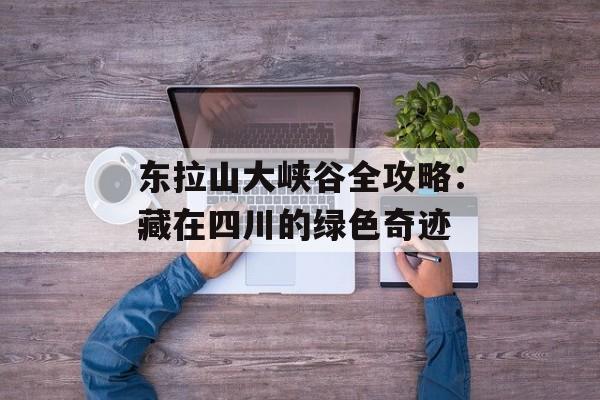 东拉山大峡谷全攻略：藏在四川的绿色奇迹-第1张图片-