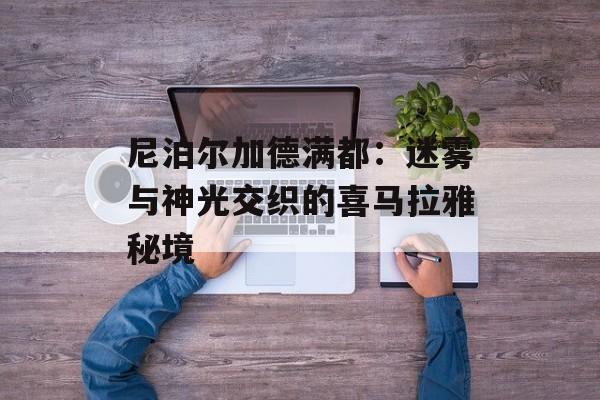 尼泊尔加德满都：迷雾与神光交织的喜马拉雅秘境-第1张图片-