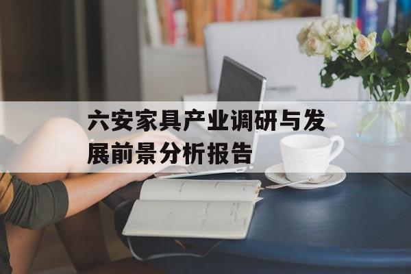 六安家具产业调研与发展前景分析报告-第1张图片-