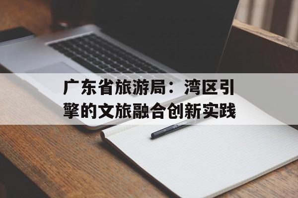广东省旅游局：湾区引擎的文旅融合创新实践-第1张图片-