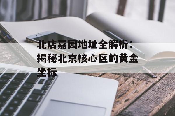 北店嘉园地址全解析：揭秘北京核心区的黄金坐标-第1张图片-