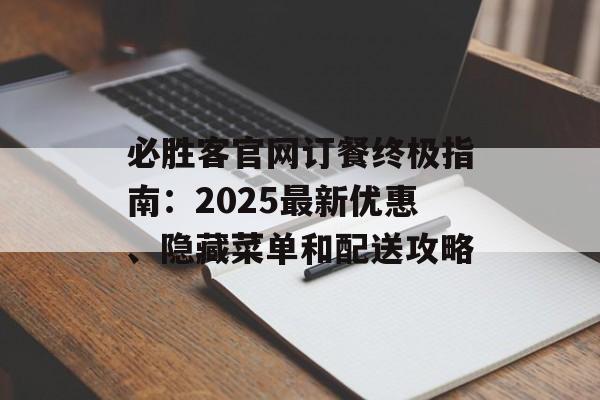 必胜客官网订餐终极指南：2025最新优惠、隐藏菜单和配送攻略-第1张图片-