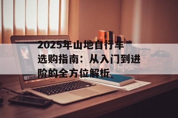 2025年山地自行车选购指南:从入门到进阶的全方位解析-第1张图片- 2025年山地自行车选购指南:从入门到进阶的全方位解析-第1张图片-