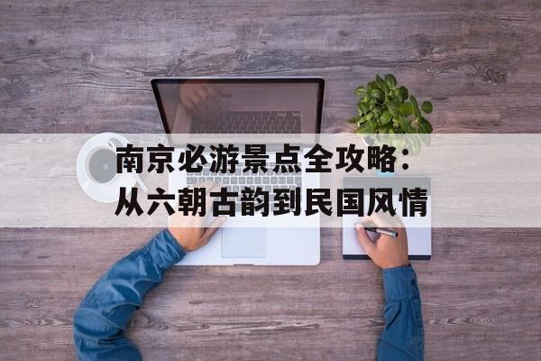 南京必游景点全攻略：从六朝古韵到民国风情-第1张图片-
