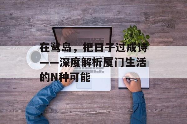 在鹭岛，把日子过成诗——深度解析厦门生活的N种可能-第1张图片-