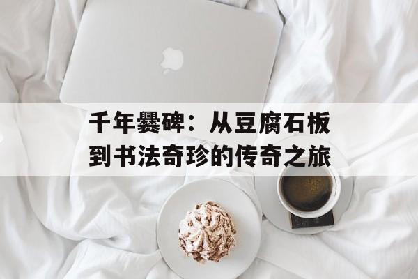 千年爨碑：从豆腐石板到书法奇珍的传奇之旅-第1张图片-