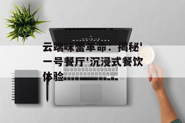云端味蕾革命:揭秘'一号餐厅'沉浸式餐饮体验-第1张图片- 云端味蕾革命:揭秘'一号餐厅'沉浸式餐饮体验-第1张图片-