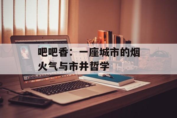 吧吧香：一座城市的烟火气与市井哲学-第1张图片-