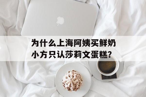 为什么上海阿姨买鲜奶小方只认莎莉文蛋糕？-第1张图片-