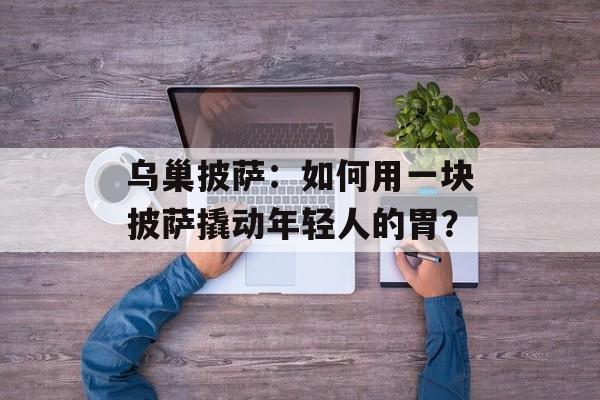 乌巢披萨：如何用一块披萨撬动年轻人的胃？-第1张图片-