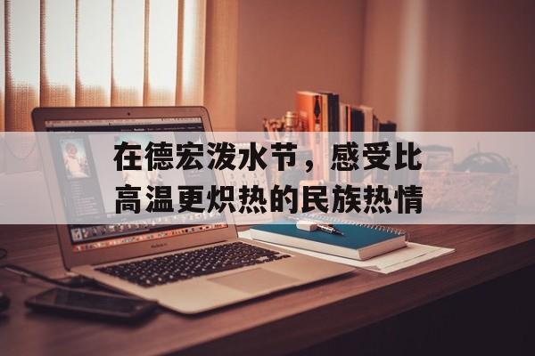 在德宏泼水节，感受比高温更炽热的民族热情-第1张图片-
