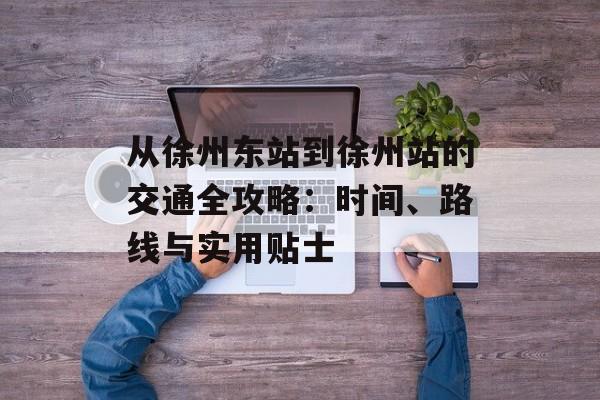 从徐州东站到徐州站的交通全攻略：时间、路线与实用贴士-第1张图片-