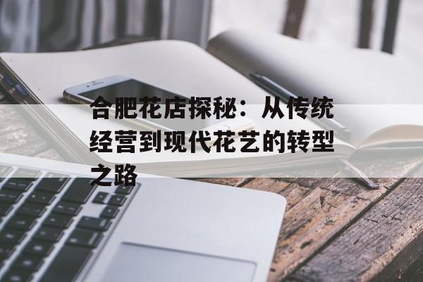 合肥花店探秘：从传统经营到现代花艺的转型之路-第1张图片-