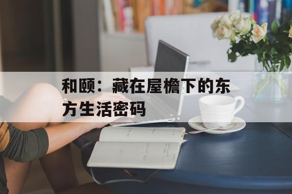 和颐：藏在屋檐下的东方生活密码-第1张图片-
